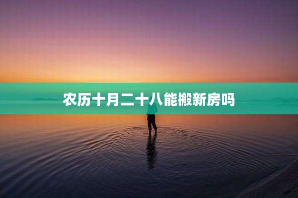 农历十月二十八能搬新房吗
