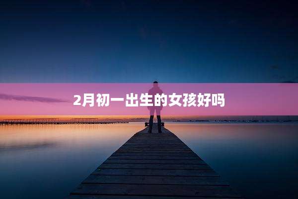 2月初一出生的女孩好吗