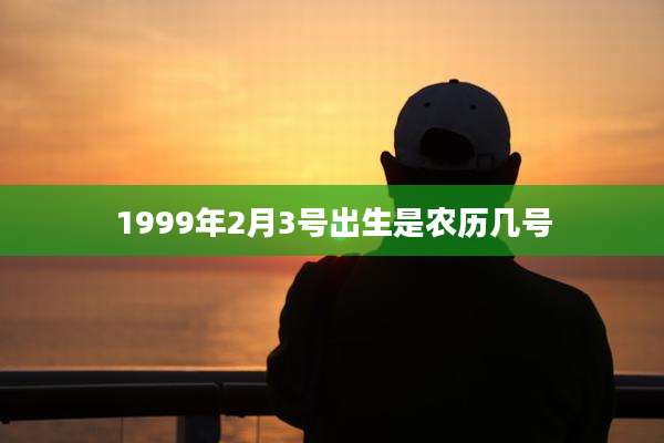 1999年2月3号出生是农历几号