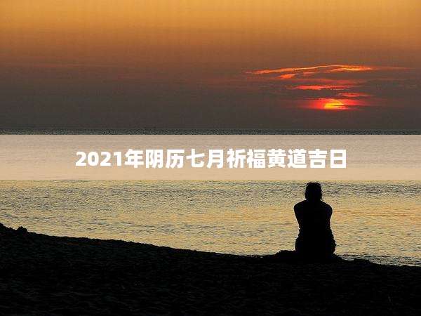 2021年阴历七月祈福黄道吉日