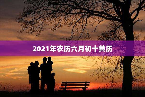 2021年农历六月初十黄历