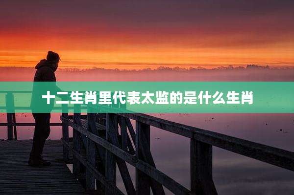 十二生肖里代表太监的是什么生肖