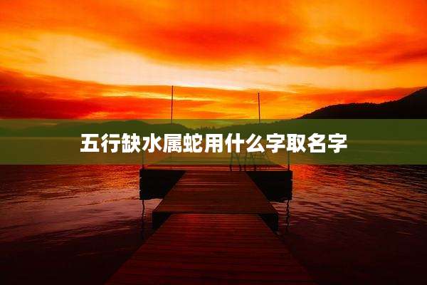 五行缺水属蛇用什么字取名字