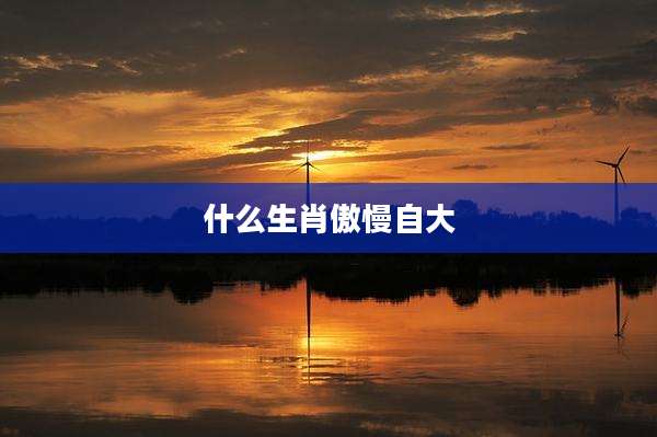 什么生肖傲慢自大