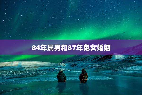 84年属男和87年兔女婚姻