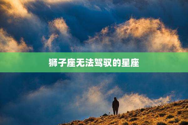 狮子座无法驾驭的星座