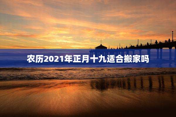 农历2021年正月十九适合搬家吗