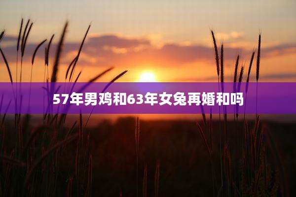 57年男鸡和63年女兔再婚和吗