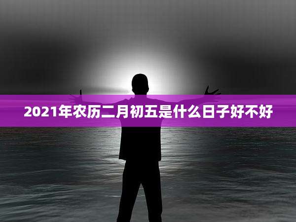 2021年农历二月初五是什么日子好不好