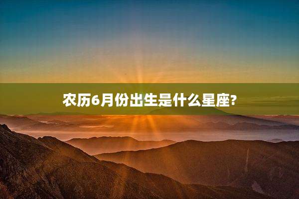 农历6月份出生是什么星座?