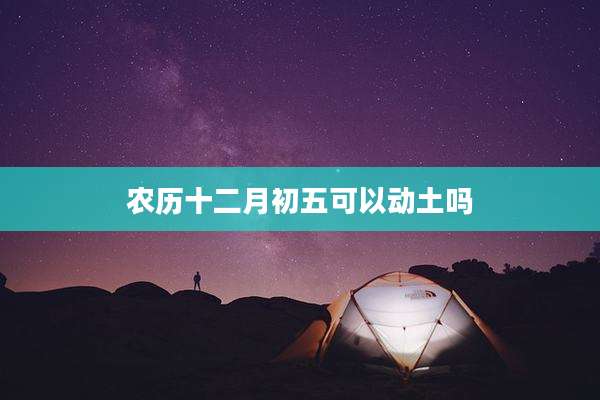 农历十二月初五可以动土吗
