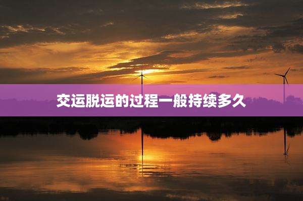 交运脱运的过程一般持续多久
