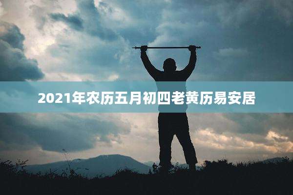 2021年农历五月初四老黄历易安居