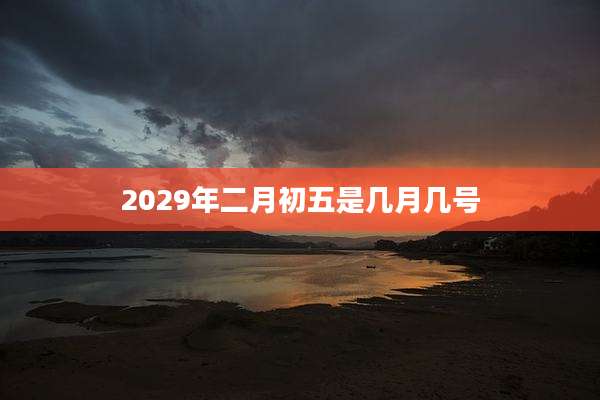 2029年二月初五是几月几号