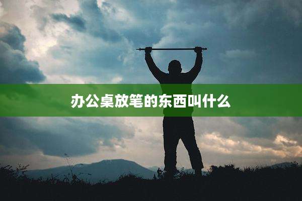 办公桌放笔的东西叫什么