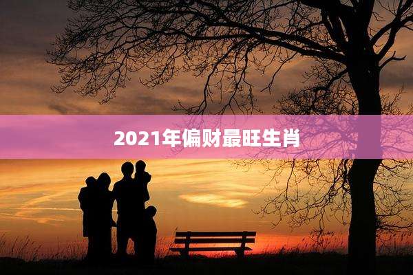 2021年偏财最旺生肖