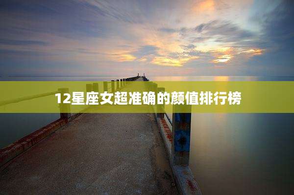 12星座女超准确的颜值排行榜