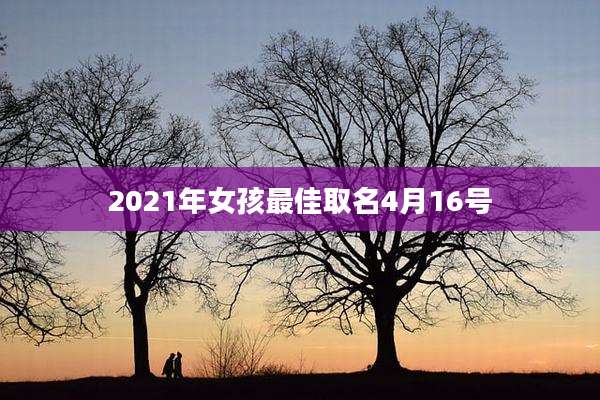 2021年女孩最佳取名4月16号