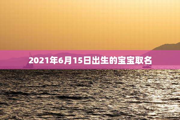2021年6月15日出生的宝宝取名