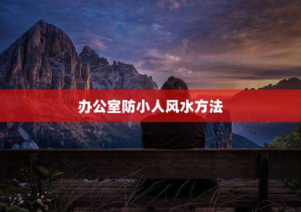 办公室防小人风水方法