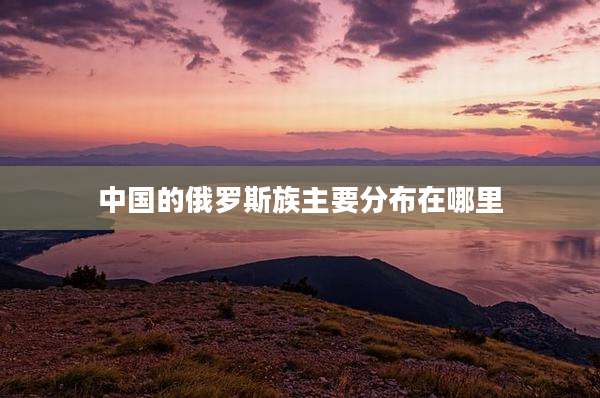 中国的俄罗斯族主要分布在哪里