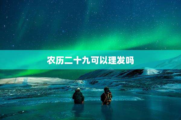 农历二十九可以理发吗