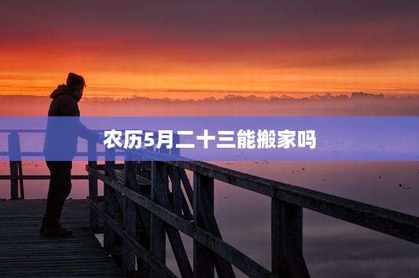 农历5月二十三能搬家吗
