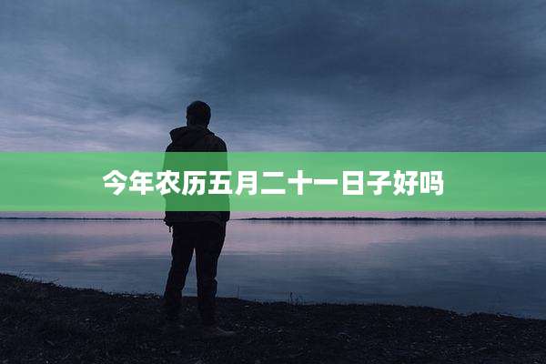 今年农历五月二十一日子好吗