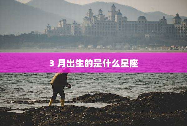 3 月出生的是什么星座