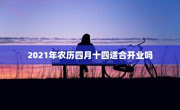2021年农历四月十四适合开业吗