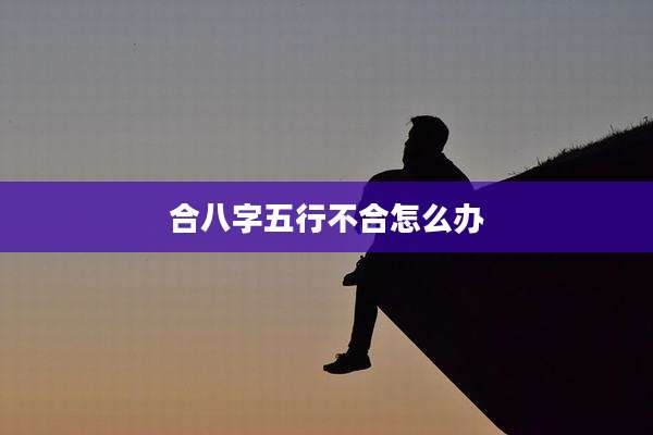 合八字五行不合怎么办