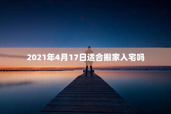 2021年4月17日适合搬家入宅吗