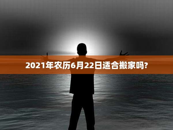 2021年农历6月22日适合搬家吗?