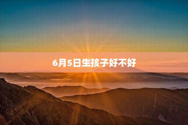 6月5日生孩子好不好