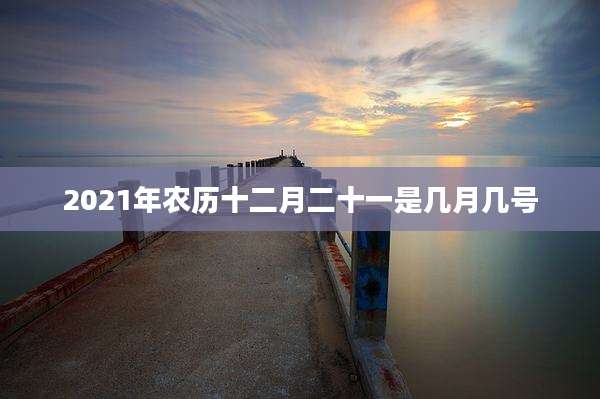 2021年农历十二月二十一是几月几号