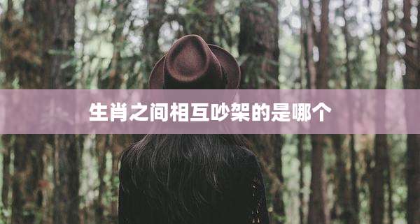 生肖之间相互吵架的是哪个