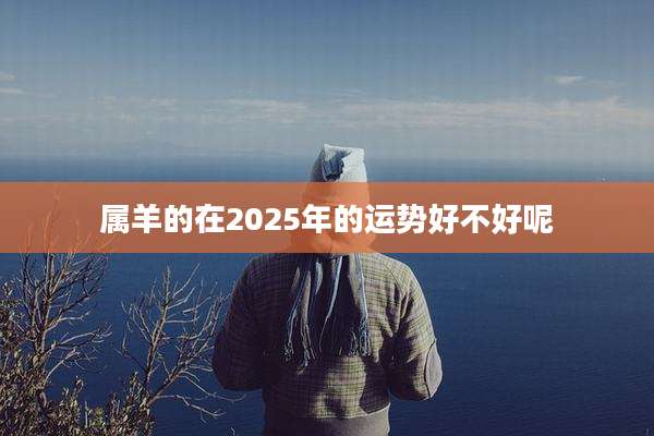 属羊的在2025年的运势好不好呢