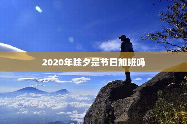 2020年除夕是节日加班吗