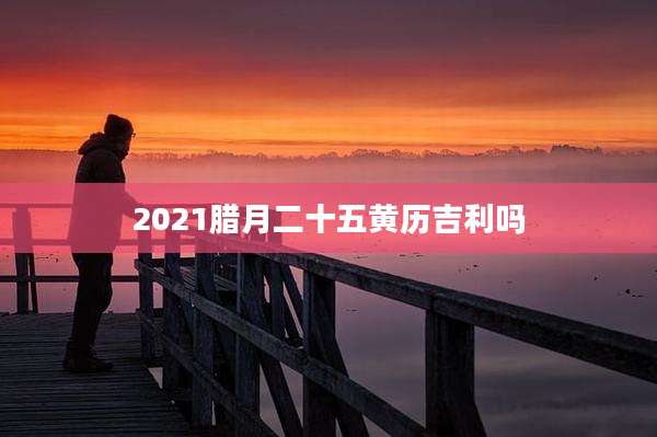 2021腊月二十五黄历吉利吗