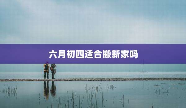 六月初四适合搬新家吗