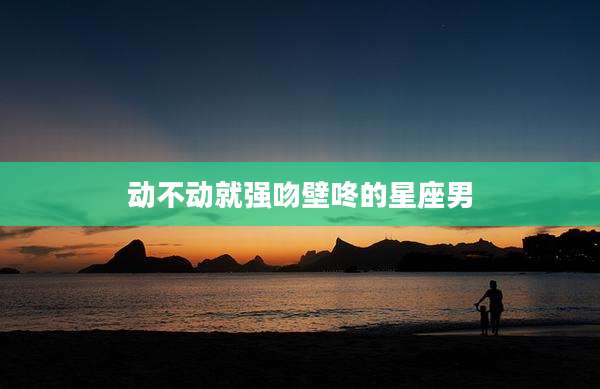 动不动就强吻壁咚的星座男