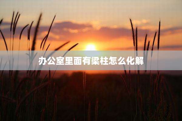 办公室里面有梁柱怎么化解
