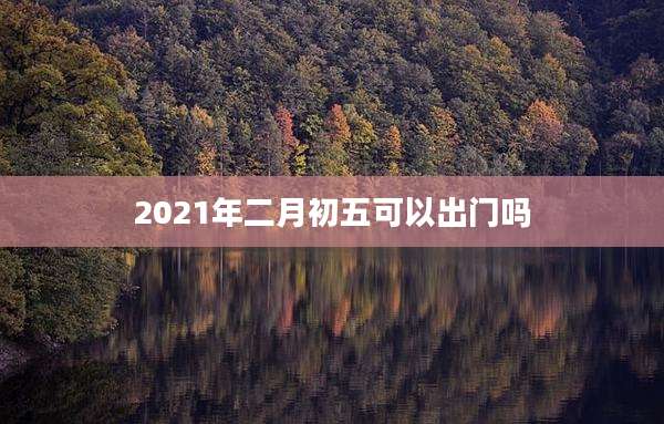 2021年二月初五可以出门吗