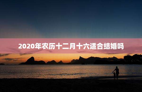 2020年农历十二月十六适合结婚吗