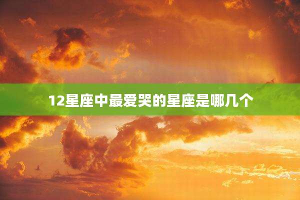 12星座中最爱哭的星座是哪几个