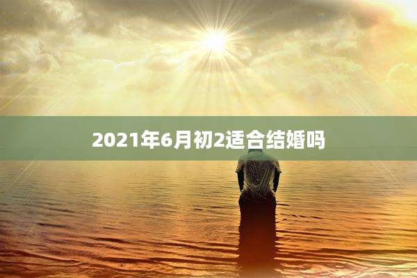 2021年6月初2适合结婚吗
