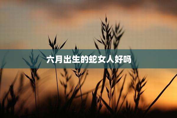 六月出生的蛇女人好吗