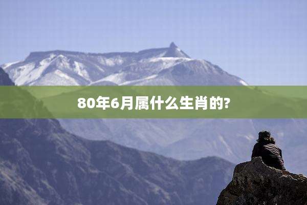 80年6月属什么生肖的?