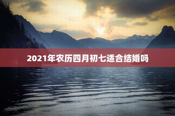 2021年农历四月初七适合结婚吗