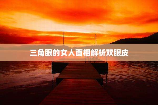 三角眼的女人面相解析双眼皮